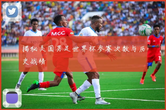揭秘美国男足世界杯参赛次数与历史战绩