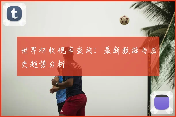 世界杯收视率查询：最新数据与历史趋势分析