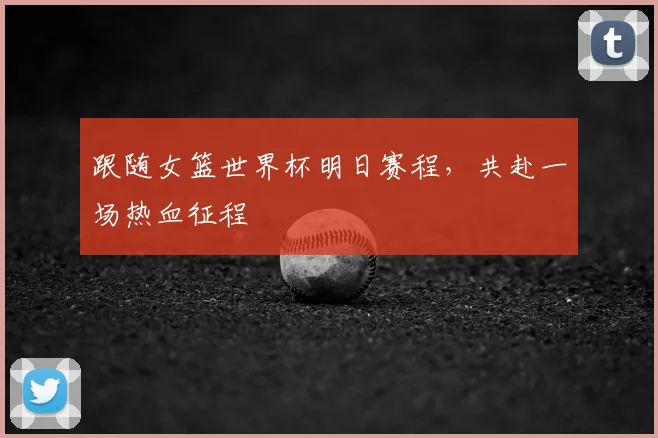 跟随女篮世界杯明日赛程,共赴一场热血征程