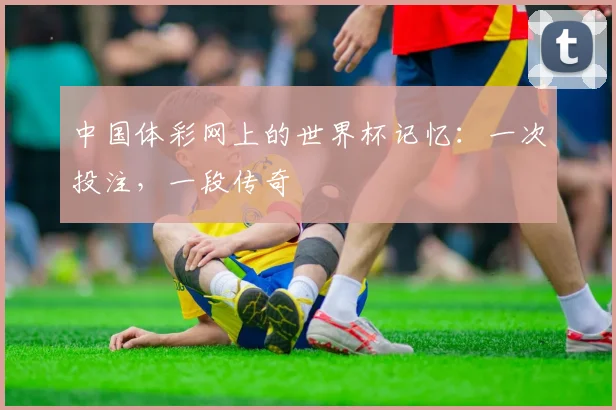 中国体彩网上的世界杯记忆：一次投注，一段传奇