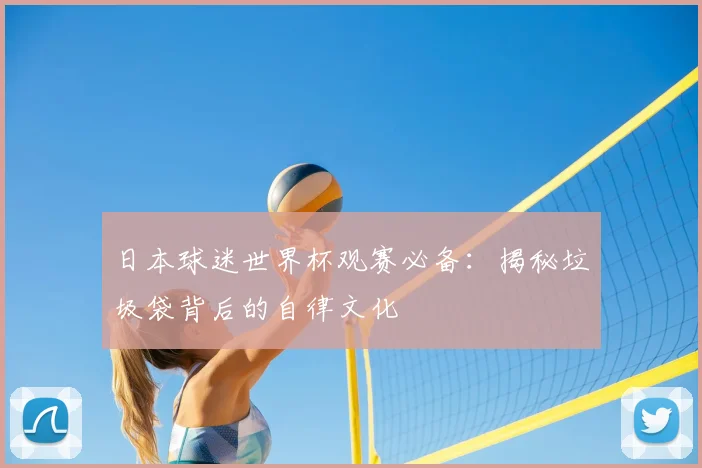 日本球迷世界杯观赛必备：揭秘垃圾袋背后的自律文化
