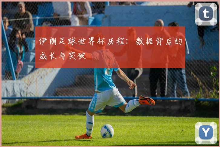 伊朗足球世界杯历程：数据背后的成长与突破