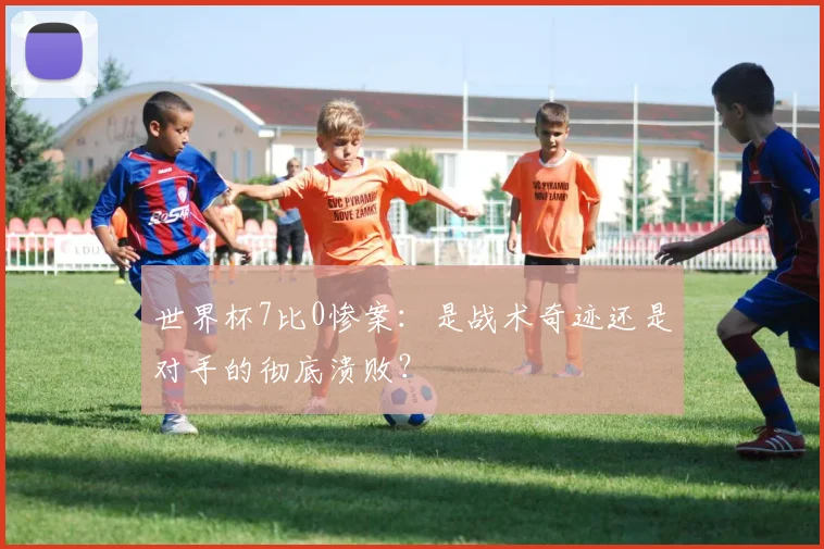 世界杯7比0惨案:是战术奇迹还是对手的彻底溃败?