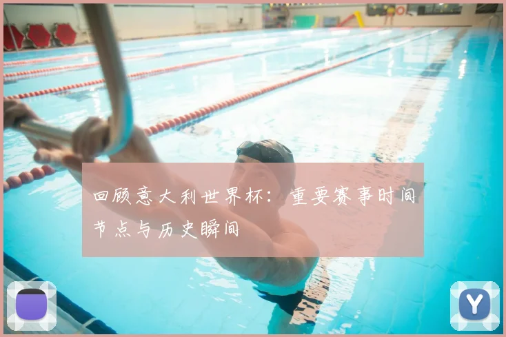 回顾意大利世界杯：重要赛事时间节点与历史瞬间