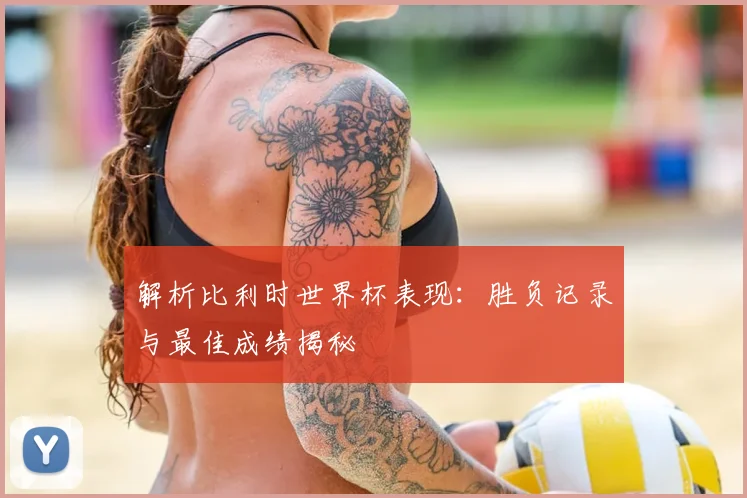 解析比利时世界杯表现：胜负记录与最佳成绩揭秘