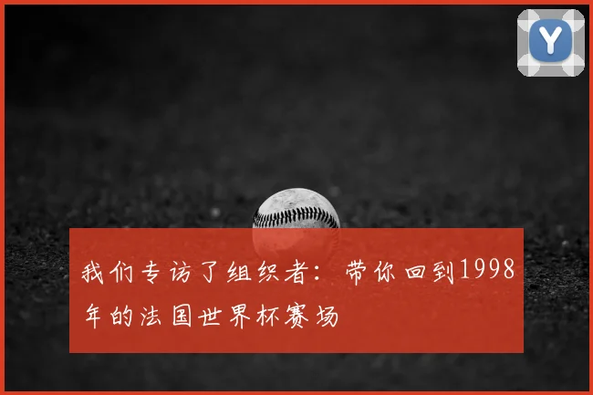 我们专访了组织者:带你回到1998年的法国世界杯赛场