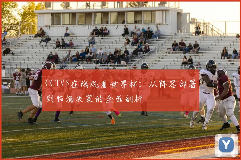 CCTV5在线观看世界杯：从阵容部署到临场决策的全面剖析