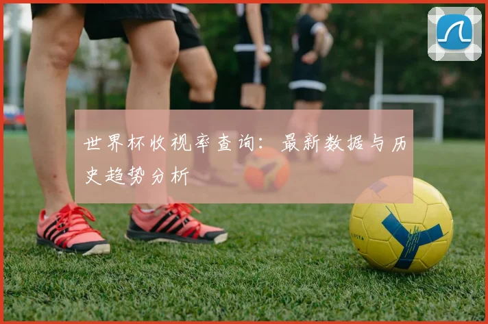 世界杯收视率查询：最新数据与历史趋势分析