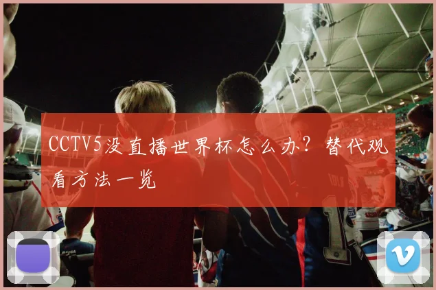 CCTV5没直播世界杯怎么办？替代观看方法一览