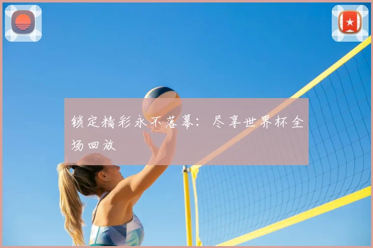 锁定精彩永不落幕：尽享世界杯全场回放
