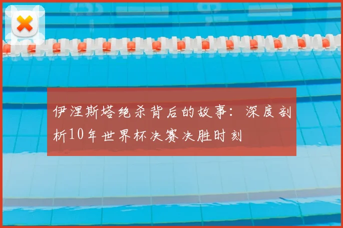 伊涅斯塔绝杀背后的故事：深度剖析10年世界杯决赛决胜时刻
