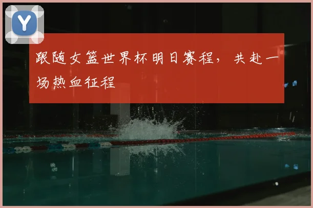 跟随女篮世界杯明日赛程，共赴一场热血征程
