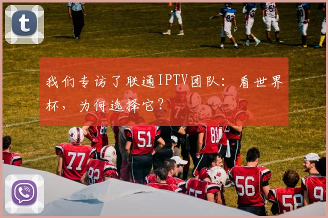 我们专访了联通IPTV团队：看世界杯，为何选择它？