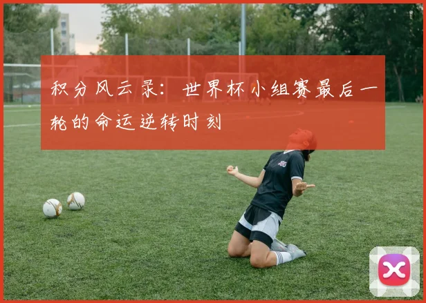 积分风云录：世界杯小组赛最后一轮的命运逆转时刻