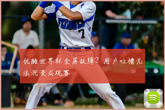 优酷世界杯全屏故障？用户吐槽无法沉浸式观赛
