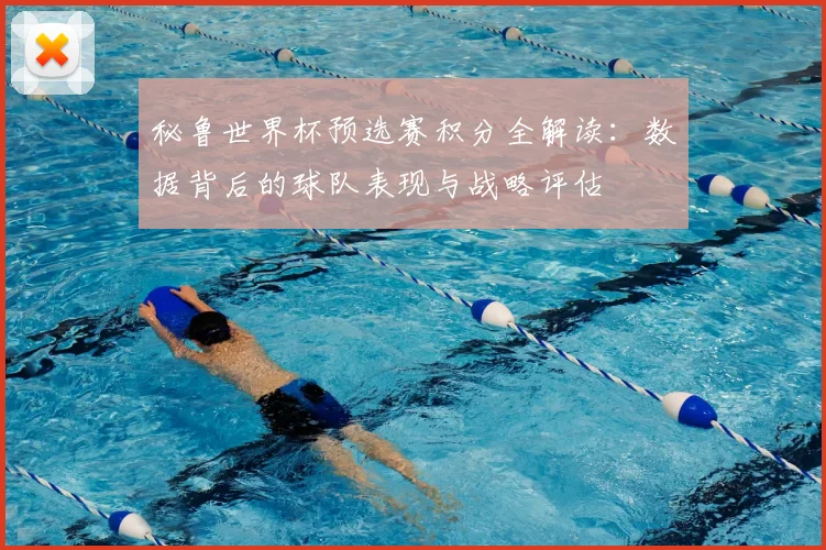 秘鲁世界杯预选赛积分全解读：数据背后的球队表现与战略评估