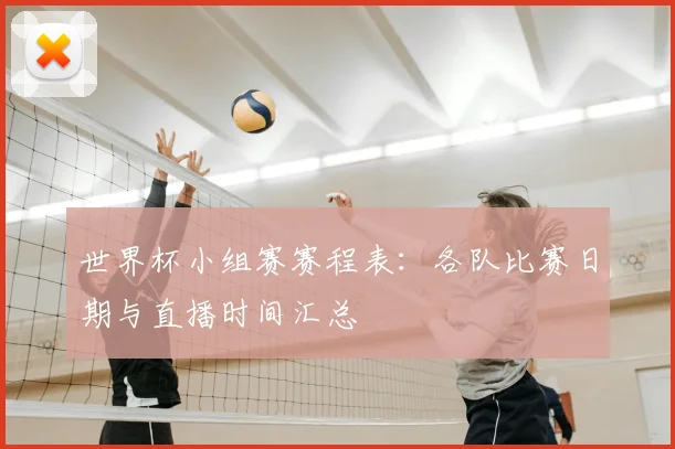 世界杯小组赛赛程表:各队比赛日期与直播时间汇总